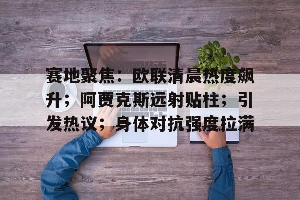 星空体育-包含赛地聚焦：欧联清晨热度飙升；阿贾克斯远射贴柱；引发热议；身体对抗强度拉满的词条